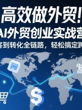 高效做外贸！极简AI外贸创业实战营27期，从获客到转化全链路，轻松搞定跨境订单