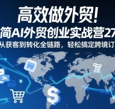 高效做外贸！极简AI外贸创业实战营27期，从获客到转化全链路，轻松搞定跨境订单