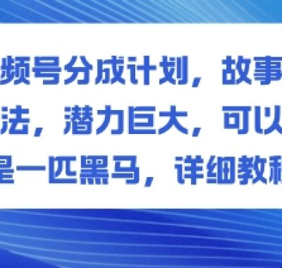 视频号分成计划，故事类玩法，潜力巨大，可以说是一匹黑马，详细教程