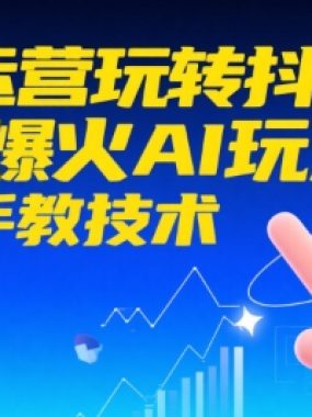 AI+运营玩转抖音，当下爆火AI玩法，手把手教技术（更新）