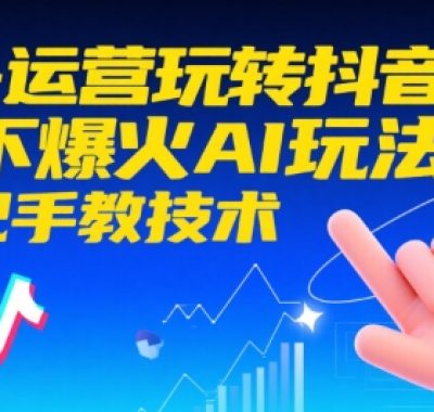 AI+运营玩转抖音，当下爆火AI玩法，手把手教技术（更新）