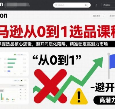 亚马逊从0到1选品课程，快速掌握选品核心逻辑，避开同质化陷阱，精准锁定高潜力市场