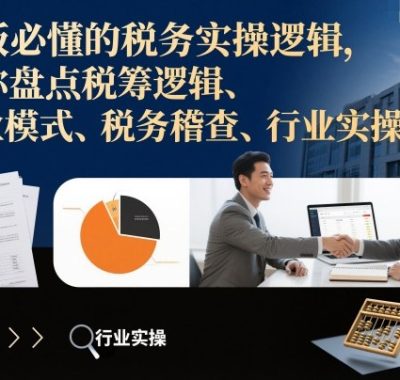老板必懂的税务实操逻辑，带你盘点税筹逻辑、商业模式、税务稽查、行业实操