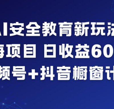 AI安全教育新玩法，蓝海项目，日收益6张+，视频号+抖音橱窗计划