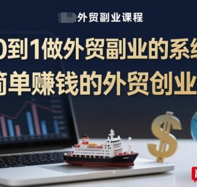 从0到1做外贸副业的系统课，简单賺钱的外贸创业课