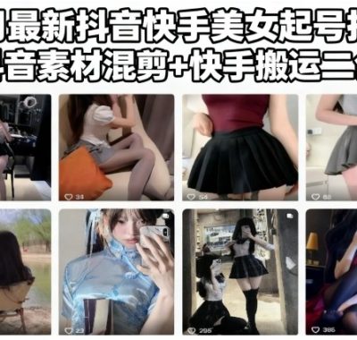 11月最新抖音快手美女起号技术，抖音素材混剪+快手搬运二创
