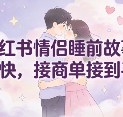 小红书情侣睡前故事，起号快，接商单接到手软