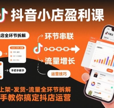 抖音小店盈利课-选品-上架-发货-流量全环节拆解，手把手教你搞定抖店运营
