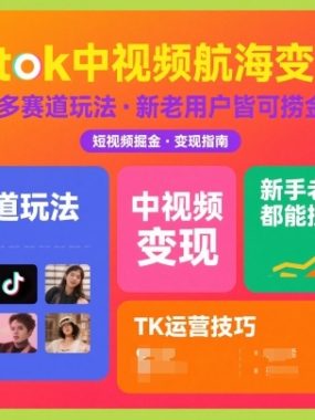 Tiktok中视频航海变现课，多个赛道玩法，新手老手都能在TK中视频捞金