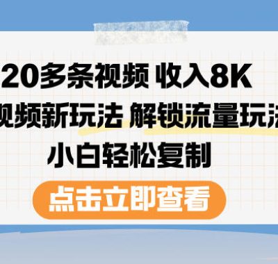 20多条视频收入8K，短视频新玩法，解锁流量玩法，小白轻松复制