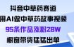 抖音中草药赛道，用Al做中草药故事视频95条作品涨粉28W，橱窗带货猛出单