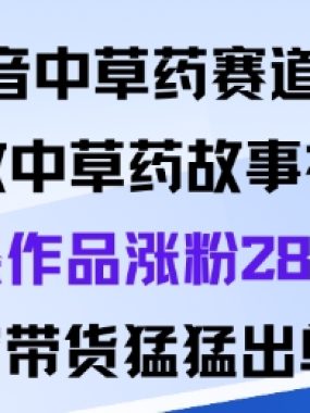 抖音中草药赛道，用Al做中草药故事视频95条作品涨粉28W，橱窗带货猛出单
