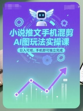 小说推文手机混剪AI图玩法实操课，日入可观，手机即可独立完成
