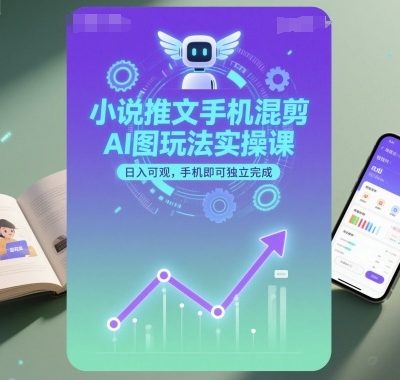 小说推文手机混剪AI图玩法实操课，日入可观，手机即可独立完成