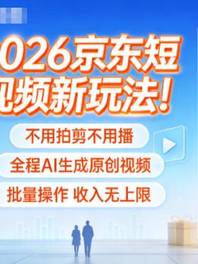 2026京东短视频新玩法！不用拍剪不用播，全程AI生成原创视频，批量操作收入无上限