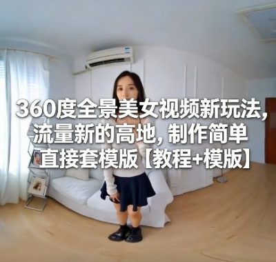 360度全景美女视频新玩法，流量新的高地，制作简单直接套模版【教程+模版】