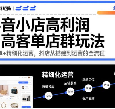 抖音小店高利润高客单店群玩法，高客单+精细化运营，抖店从搭建到运营的全流程