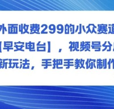外面收费299的小众赛道【早安电台】，视频号分成新玩法，手把手教你制作
