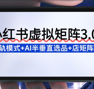 小红书虚拟矩阵3.0：双轨模式+AI半垂直选品+店矩阵