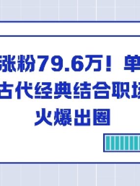 23个作品涨粉79.6W！单月变现6位数，古代经典结合职场智慧火爆出圈