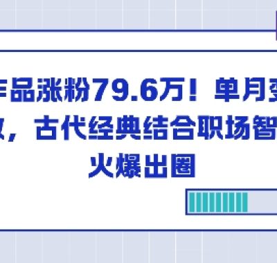23个作品涨粉79.6W！单月变现6位数，古代经典结合职场智慧火爆出圈