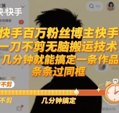 快手百万粉丝博主快手一刀不剪无脑搬运技术，几分钟就能搞定一条作品，条条过同框