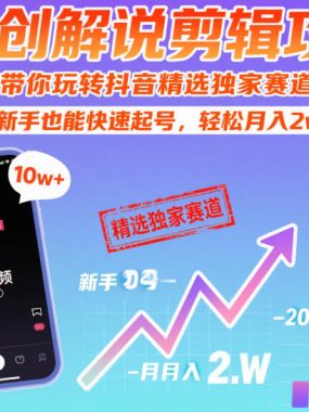 【原创解说剪辑攻略】带你玩转抖音精选独家赛道，新手也能快速起号，轻松月入2w