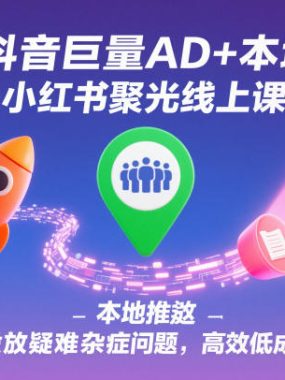 抖音巨量AD+本地推+小红书聚光线上课，解决投放疑难杂症问题，高效低成本拿客