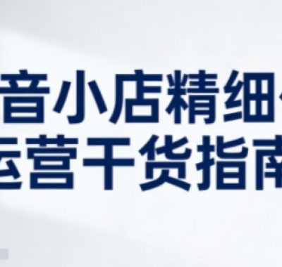 抖音小店精细化运营干货指南新版，助力商家系统提升店铺运营能力