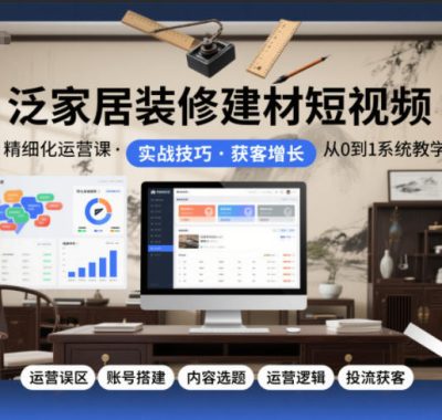 泛家居装修建材短视频精细化运营课，运营误区+账号搭建+内容选题+运营逻辑+投流获客