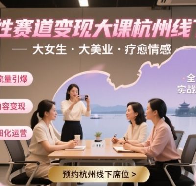 女性赛道变现大课杭州线下，大女生，大美业，疗愈情感，一套小红书、抖音、私域全链路打法