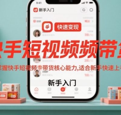 快手短视频带货，快速掌握快手短视频带货核心能力，适合新手快速上手变现