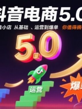 抖音电商5.0，抖音小店从基础、运营到爆单，你值得拥有（更新10月）