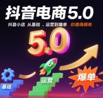 抖音电商5.0,抖音小店从基础、运营到爆单,你值得拥有(更新10月)