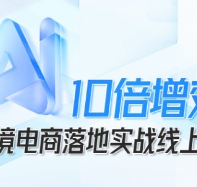 跨境电商10倍增效，跨境电商AI落地实战线上课