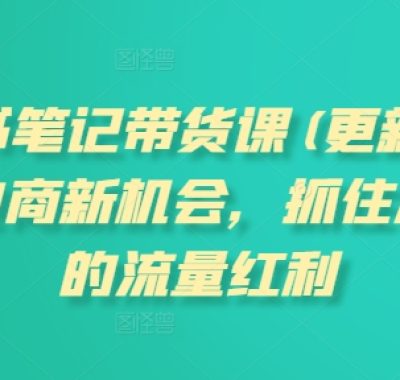 小红书笔记带货课(更新25年12月)流量电商新机会，抓住小红书的流量红利