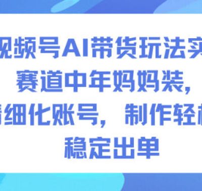 视频号AI带货玩法实战，赛道中年妈妈装，精细化账号，制作轻松，稳定出单