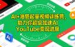 AI+油管起量视频训练营，助力你超级加速AI YouTube变现进度​