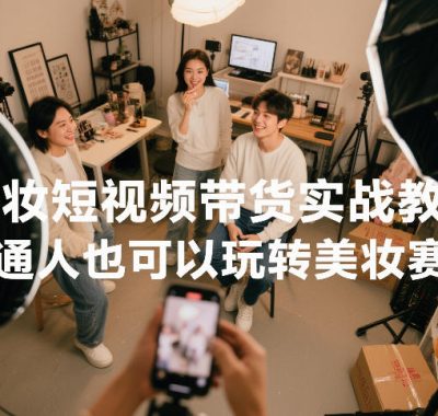 美妆短视频带货实战教学，普通人也可以玩转美妆赛道
