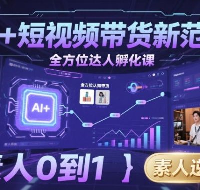 AI+短视频带货新范式全方位达人孵化课，素人也可以从0到1，全方位认知短视频带货