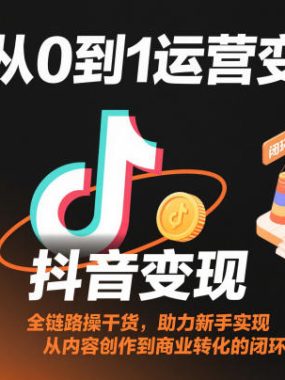 抖音从0到1运营变现课，全链路实操干货，助力新手实现从内容创作到商业转化的闭环