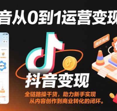 抖音从0到1运营变现课，全链路实操干货，助力新手实现从内容创作到商业转化的闭环