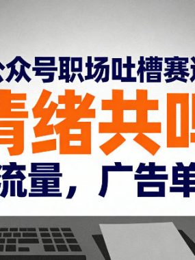 扒透公众号职场吐槽赛道：靠“情绪共鸣”狂揽流量，广告单价高