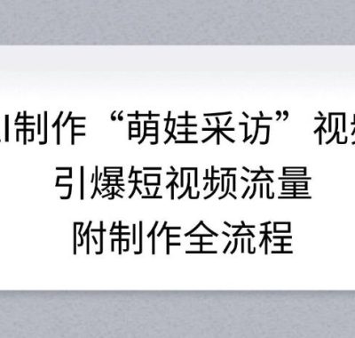 AI制作“萌娃采访”视频，引爆短视频流量，附制作全流程