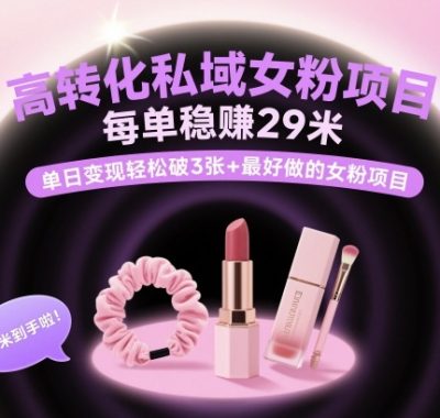 高转化私域女粉项目：每单稳賺29米，单日变现轻松破3张+最好做的女粉项目