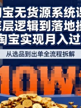 2025最新淘宝无货源系统课，从底层逻辑到落地操作，靠淘宝实现月入过1W