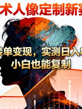AI艺术人像定制新赛道！引流接单变现，实测日入8张+，小白也能复制