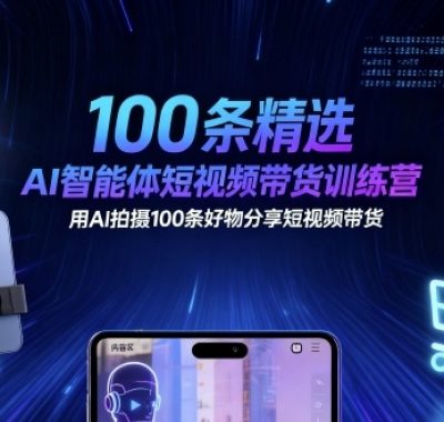 100条精选AI智能体短视频带货训练营，用AI拍摄100条好物分享短视频带货