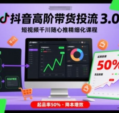 抖音高阶带货投流3.0，短视频千川随心推精细化课程，起品率50%