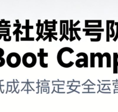 跨境社媒账号防封Boot Camp，低成本搞定社媒账号安全与长期运营